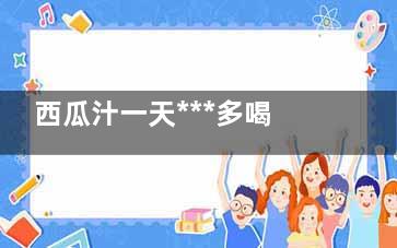 西瓜汁一天***多喝几杯 打了西瓜汁汁一天***多喝几杯(一杯西瓜汁热量高吗)